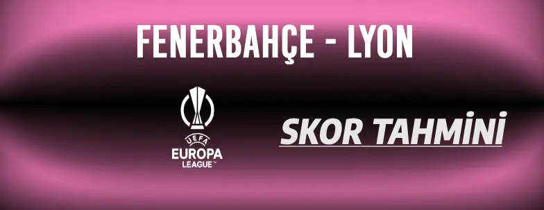 Fenerbahçe - Lyon Maçı Analizi ve Tahmini